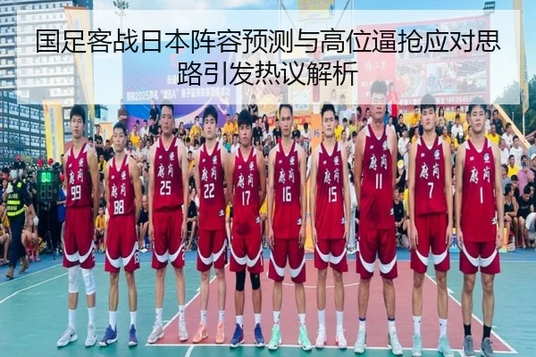 国足客战日本阵容预测与高位逼抢应对思路引发热议解析