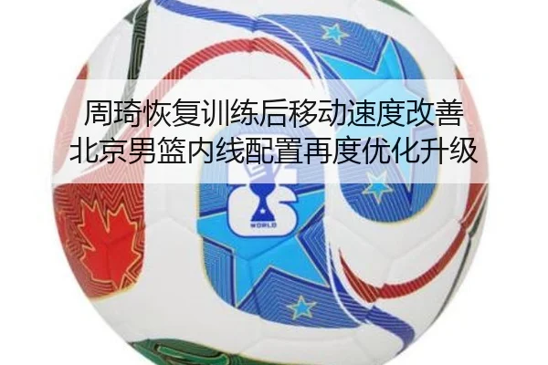 周琦恢复训练后移动速度改善 北京男篮内线配置再度优化升级